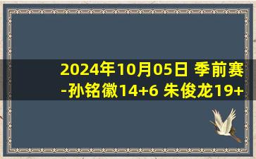 2024年10月05日 季前赛-孙铭徽14+6 朱俊龙19+9 曾凌铉17分 广厦轻取福建